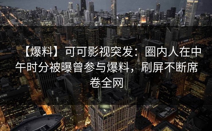 【爆料】可可影视突发：圈内人在中午时分被曝曾参与爆料，刷屏不断席卷全网