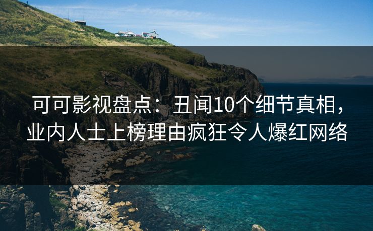 可可影视盘点：丑闻10个细节真相，业内人士上榜理由疯狂令人爆红网络