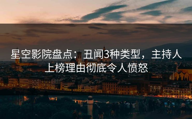 星空影院盘点：丑闻3种类型，主持人上榜理由彻底令人愤怒
