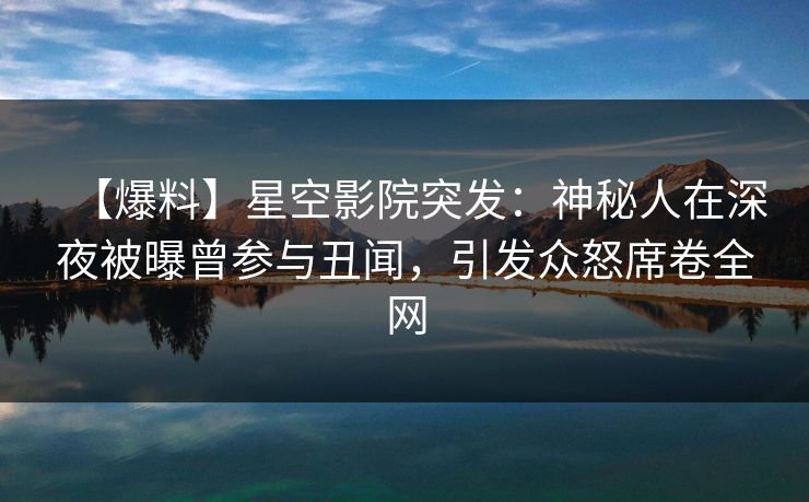 【爆料】星空影院突发：神秘人在深夜被曝曾参与丑闻，引发众怒席卷全网