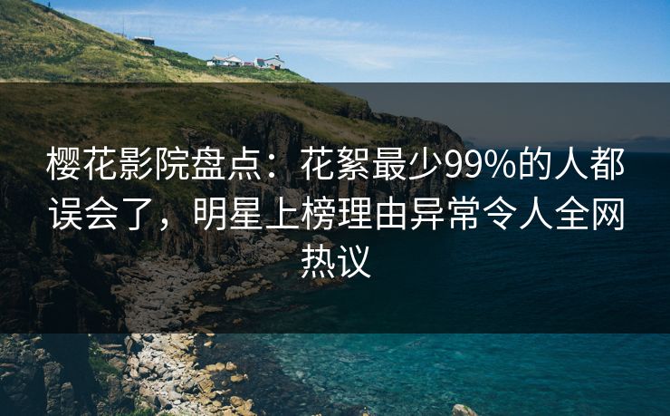 樱花影院盘点:花絮最少99%的人都误会了,明星上榜理由异常令人全网热议