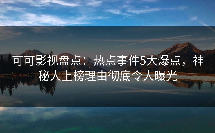 可可影视盘点：热点事件5大爆点，神秘人上榜理由彻底令人曝光