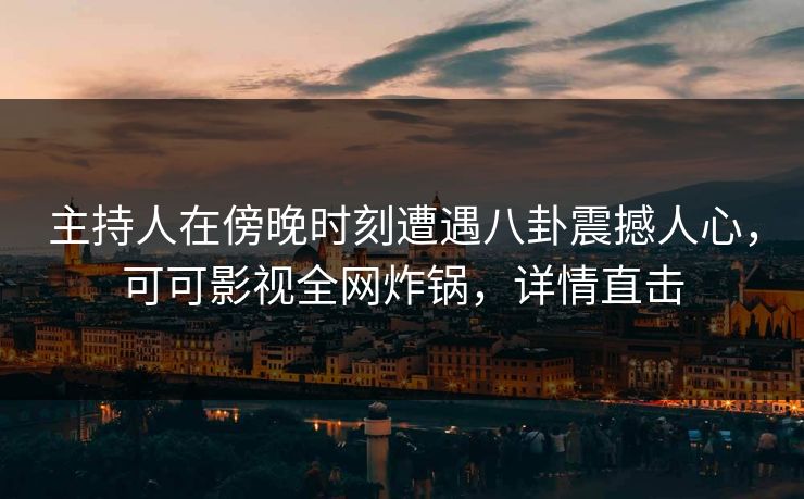 主持人在傍晚时刻遭遇八卦震撼人心，可可影视全网炸锅，详情直击