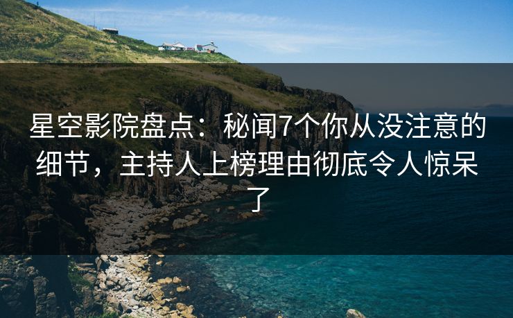 星空影院盘点：秘闻7个你从没注意的细节，主持人上榜理由彻底令人惊呆了