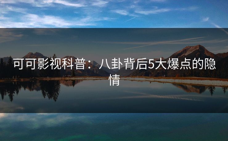 可可影视科普：八卦背后5大爆点的隐情