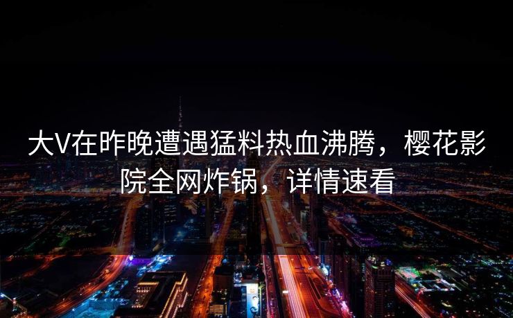 大V在昨晚遭遇猛料热血沸腾，樱花影院全网炸锅，详情速看