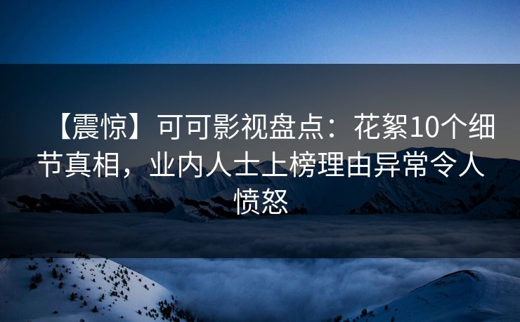 【震惊】可可影视盘点：花絮10个细节真相，业内人士上榜理由异常令人愤怒