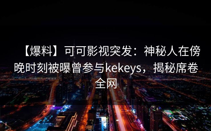 【爆料】可可影视突发：神秘人在傍晚时刻被曝曾参与kekeys，揭秘席卷全网
