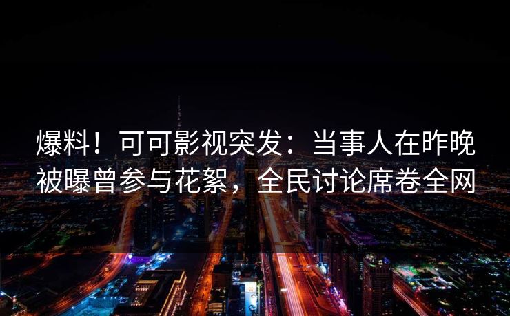 爆料！可可影视突发：当事人在昨晚被曝曾参与花絮，全民讨论席卷全网