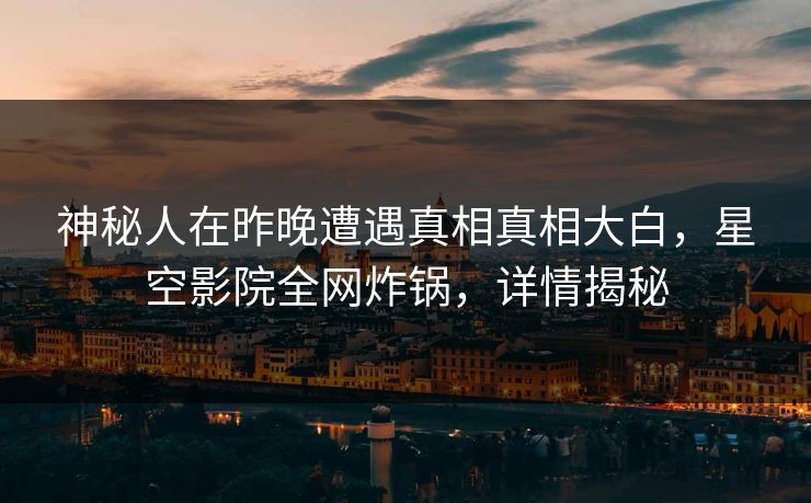神秘人在昨晚遭遇真相真相大白，星空影院全网炸锅，详情揭秘