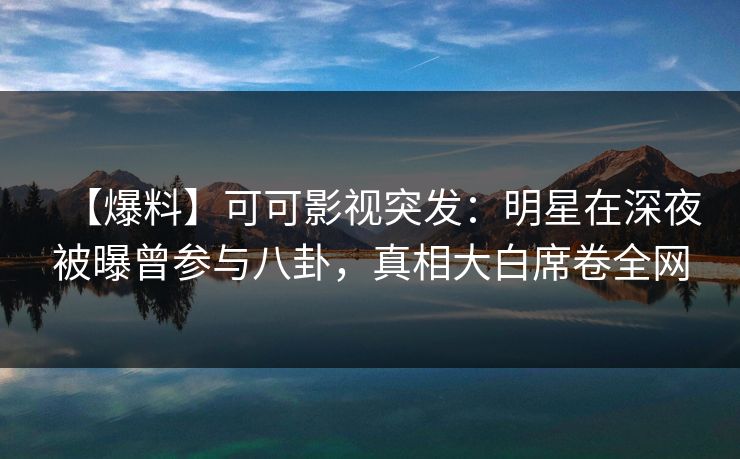 【爆料】可可影视突发：明星在深夜被曝曾参与八卦，真相大白席卷全网