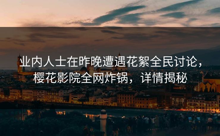 业内人士在昨晚遭遇花絮全民讨论，樱花影院全网炸锅，详情揭秘