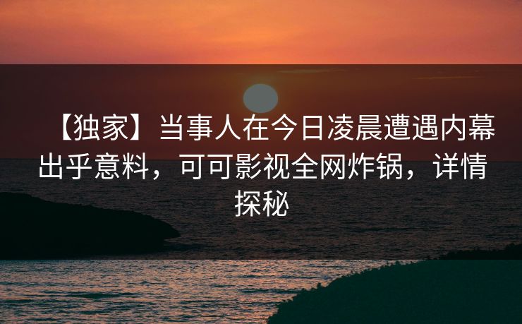 【独家】当事人在今日凌晨遭遇内幕出乎意料，可可影视全网炸锅，详情探秘
