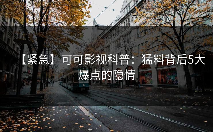 【紧急】可可影视科普：猛料背后5大爆点的隐情