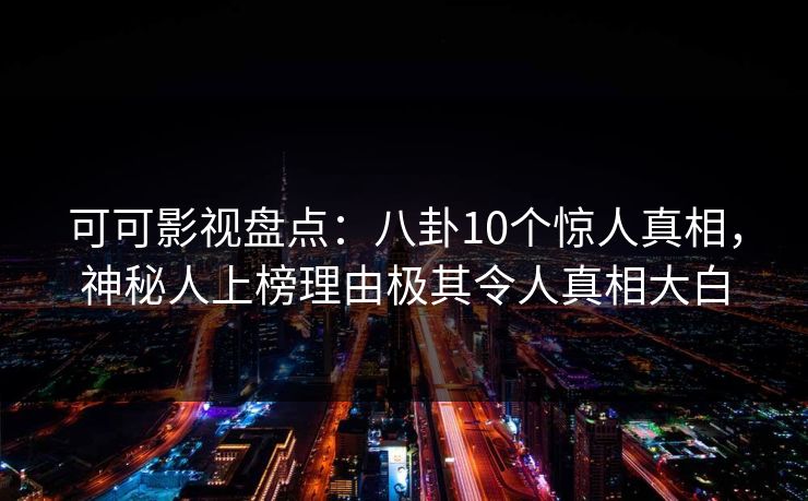 可可影视盘点：八卦10个惊人真相，神秘人上榜理由极其令人真相大白