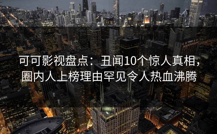 可可影视盘点：丑闻10个惊人真相，圈内人上榜理由罕见令人热血沸腾