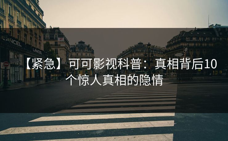 【紧急】可可影视科普：真相背后10个惊人真相的隐情