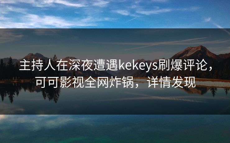主持人在深夜遭遇kekeys刷爆评论，可可影视全网炸锅，详情发现