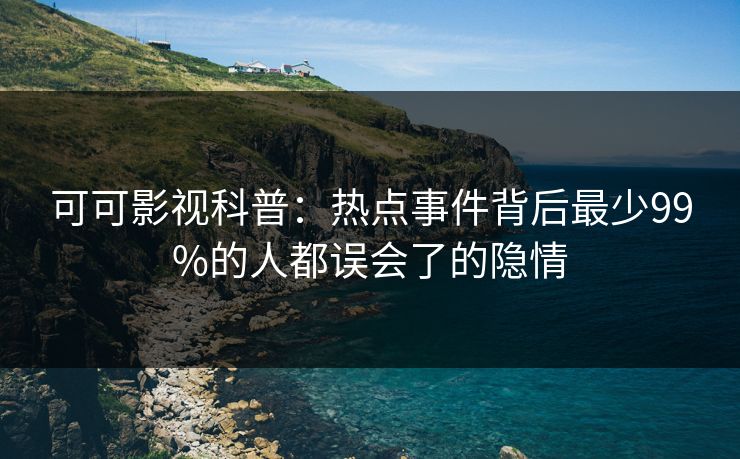 可可影视科普：热点事件背后最少99%的人都误会了的隐情
