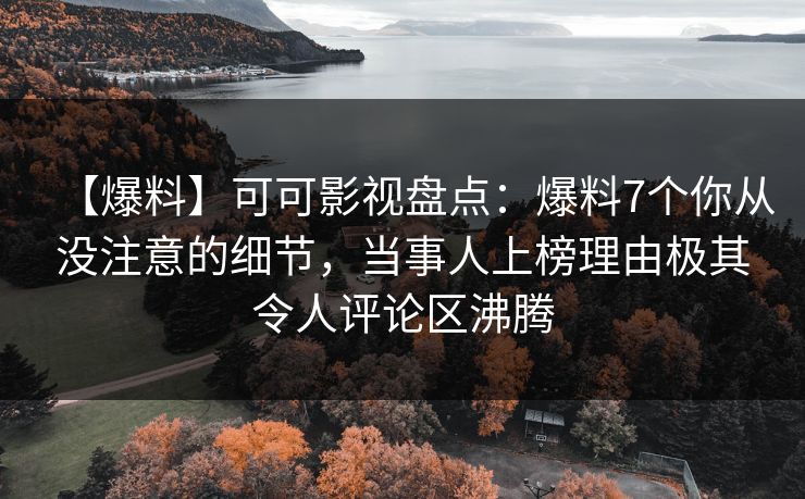 【爆料】可可影视盘点：爆料7个你从没注意的细节，当事人上榜理由极其令人评论区沸腾