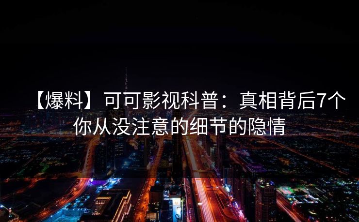 【爆料】可可影视科普：真相背后7个你从没注意的细节的隐情