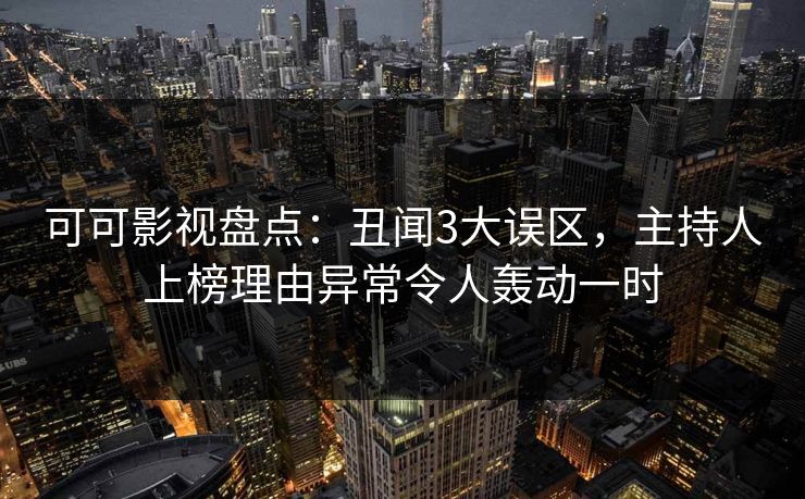 可可影视盘点：丑闻3大误区，主持人上榜理由异常令人轰动一时