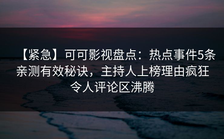 【紧急】可可影视盘点：热点事件5条亲测有效秘诀，主持人上榜理由疯狂令人评论区沸腾
