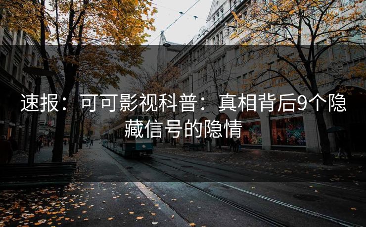 速报：可可影视科普：真相背后9个隐藏信号的隐情