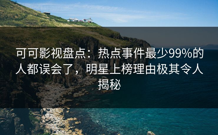 可可影视盘点：热点事件最少99%的人都误会了，明星上榜理由极其令人揭秘