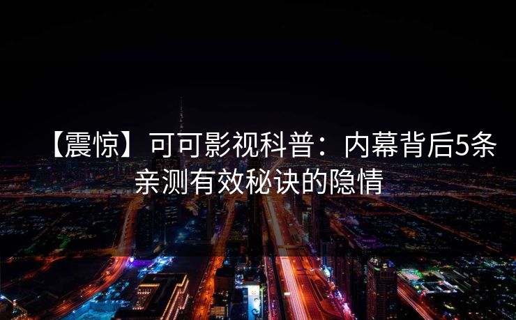【震惊】可可影视科普：内幕背后5条亲测有效秘诀的隐情