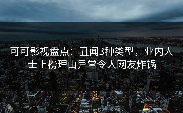 可可影视盘点:丑闻3种类型,业内人士上榜理由异常令人网友炸锅 可可影视盘点:丑闻3种类型,业内人士上榜理由异常令人网友炸锅