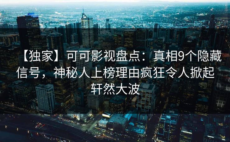 【独家】可可影视盘点：真相9个隐藏信号，神秘人上榜理由疯狂令人掀起轩然大波