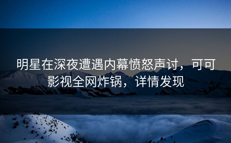 明星在深夜遭遇内幕愤怒声讨，可可影视全网炸锅，详情发现