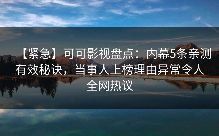 【紧急】可可影视盘点：内幕5条亲测有效秘诀，当事人上榜理由异常令人全网热议