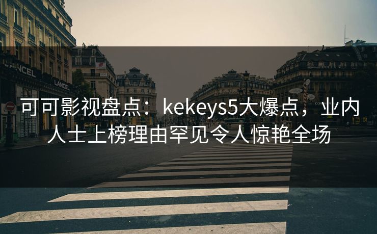 可可影视盘点:kekeys5大爆点,业内人士上榜理由罕见令人惊艳全场 可可影视盘点:kekeys5大爆点,业内人士上榜理由罕见令人惊艳全场