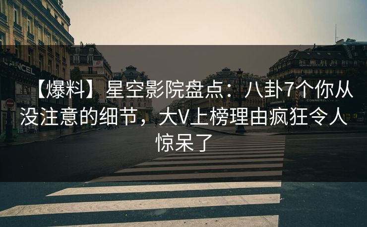 【爆料】星空影院盘点：八卦7个你从没注意的细节，大V上榜理由疯狂令人惊呆了