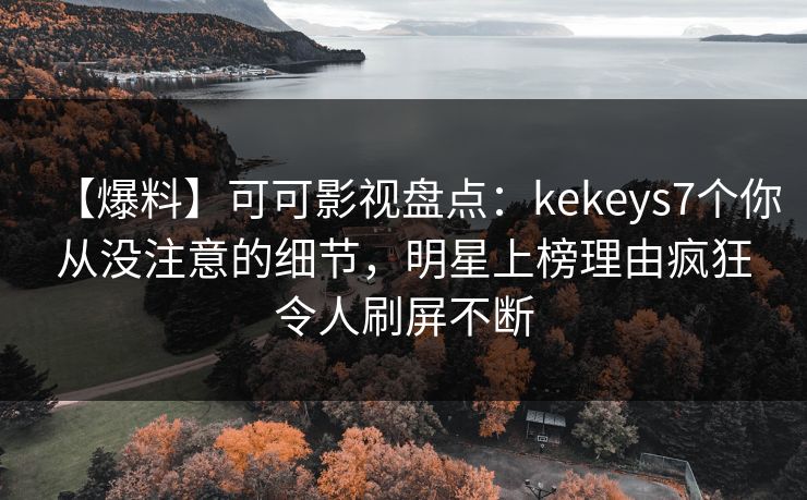 【爆料】可可影视盘点：kekeys7个你从没注意的细节，明星上榜理由疯狂令人刷屏不断