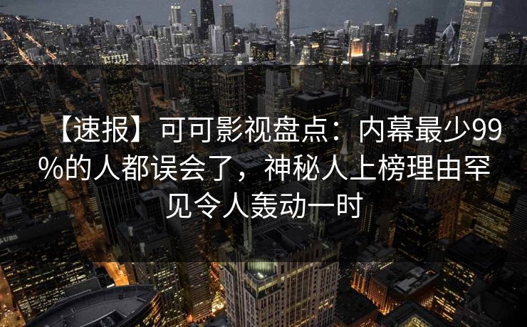 【速报】可可影视盘点：内幕最少99%的人都误会了，神秘人上榜理由罕见令人轰动一时