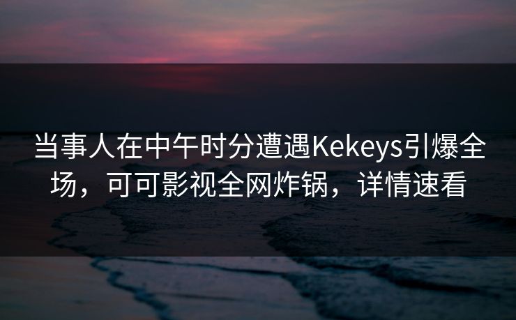 当事人在中午时分遭遇Kekeys引爆全场，可可影视全网炸锅，详情速看