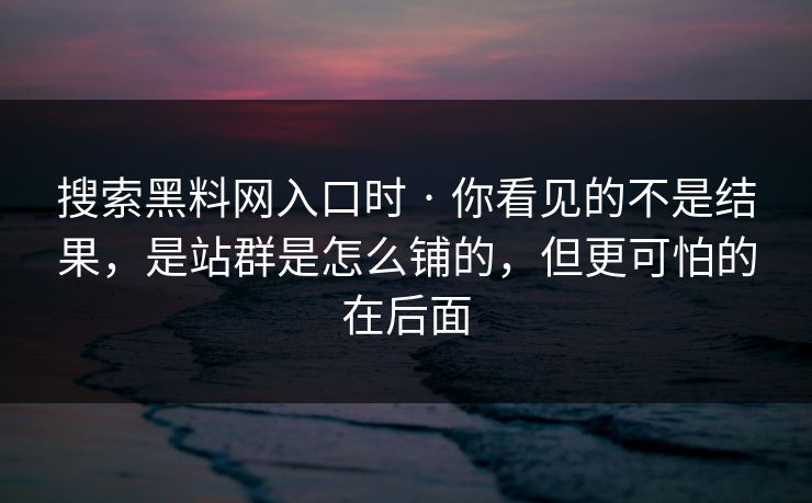 搜索黑料网入口时 · 你看见的不是结果，是站群是怎么铺的，但更可怕的在后面