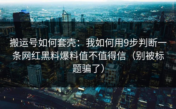 搬运号如何套壳：我如何用9步判断一条网红黑料爆料值不值得信（别被标题骗了）