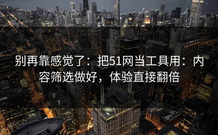 别再靠感觉了:把51网当工具用:内容筛选做好,体验直接翻倍