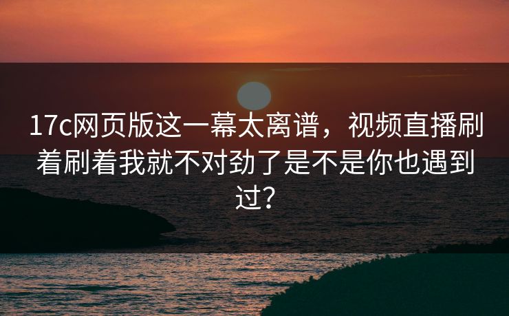 17c网页版这一幕太离谱，视频直播刷着刷着我就不对劲了是不是你也遇到过？