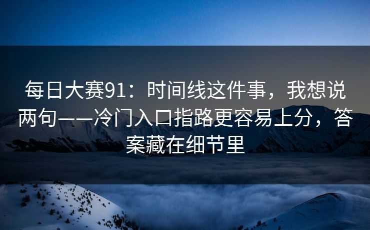 每日大赛91：时间线这件事，我想说两句——冷门入口指路更容易上分，答案藏在细节里