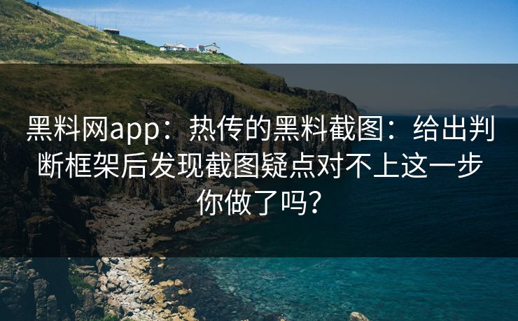 黑料网app：热传的黑料截图：给出判断框架后发现截图疑点对不上这一步你做了吗？