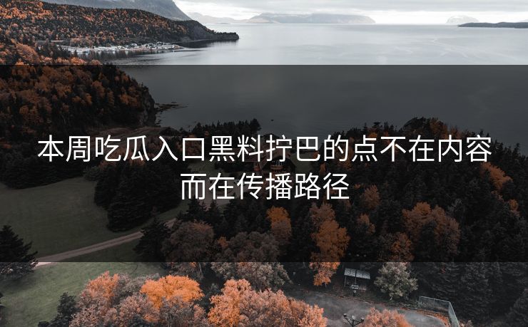 本周吃瓜入口黑料拧巴的点不在内容而在传播路径