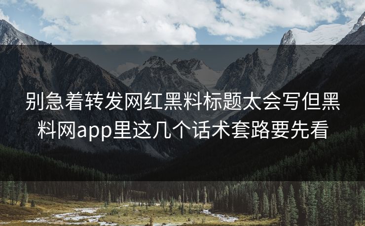 别急着转发网红黑料标题太会写但黑料网app里这几个话术套路要先看
