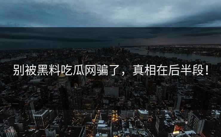 别被黑料吃瓜网骗了，真相在后半段！
