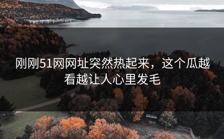 刚刚51网网址突然热起来，这个瓜越看越让人心里发毛