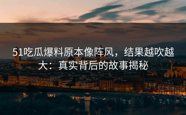 51吃瓜爆料原本像阵风，结果越吹越大：真实背后的故事揭秘